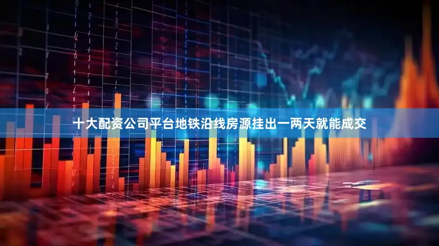 十大配资公司平台地铁沿线房源挂出一两天就能成交
