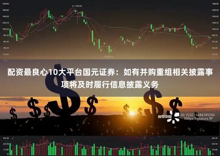 配资最良心10大平台国元证券：如有并购重组相关披露事项将及时履行信息披露义务