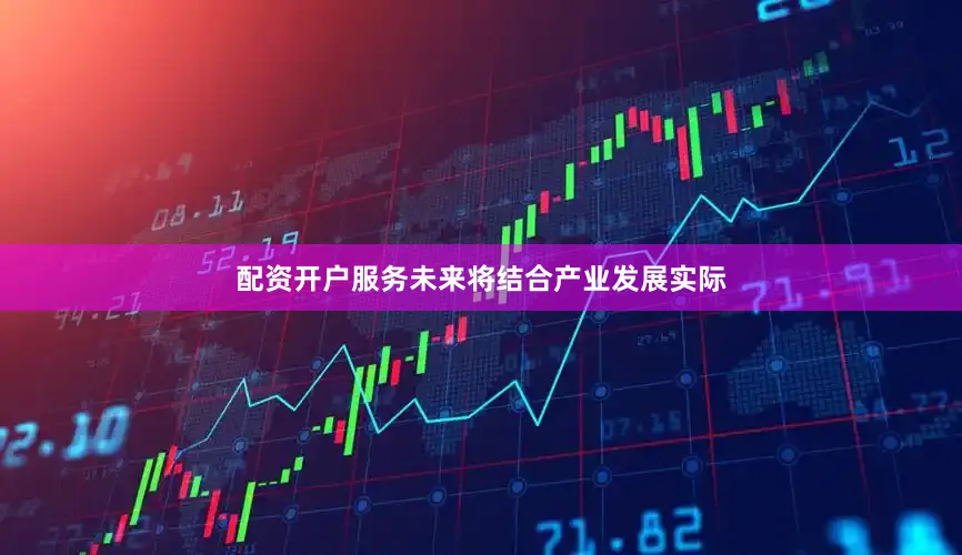 配资开户服务未来将结合产业发展实际