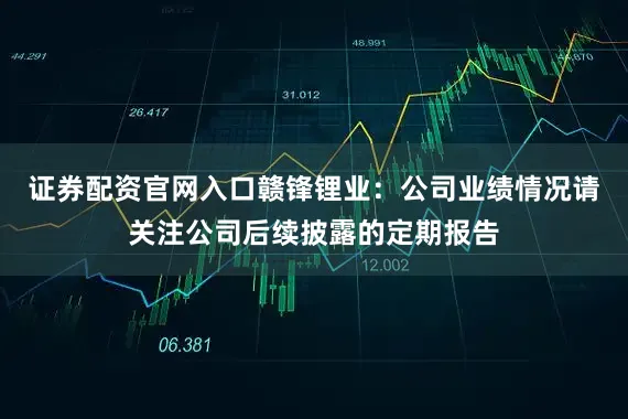 证券配资官网入口赣锋锂业：公司业绩情况请关注公司后续披露的定期报告