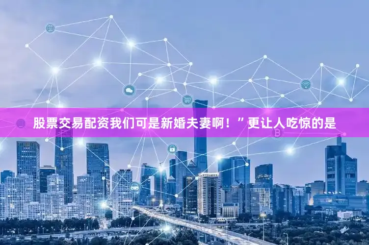股票交易配资我们可是新婚夫妻啊！”更让人吃惊的是