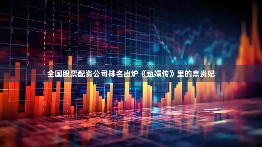 全国股票配资公司排名出炉《甄嬛传》里的熹贵妃
