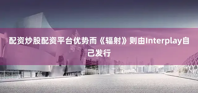 配资炒股配资平台优势而《辐射》则由Interplay自己发行