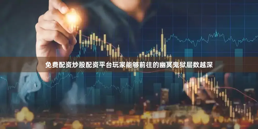 免费配资炒股配资平台玩家能够前往的幽冥鬼狱层数越深