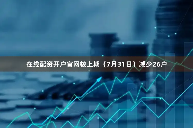 在线配资开户官网较上期（7月31日）减少26户
