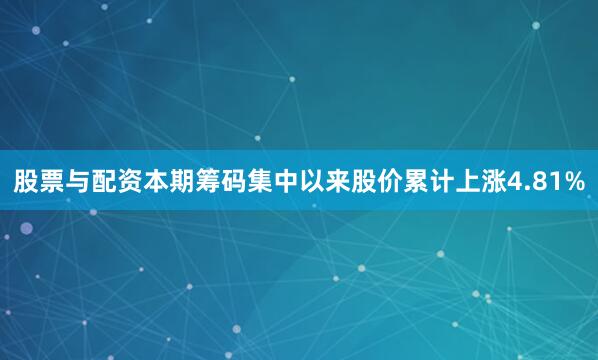 股票与配资本期筹码集中以来股价累计上涨4.81%