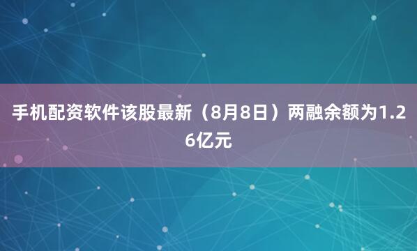 手机配资软件该股最新（8月8日）两融余额为1.26亿元