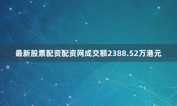 最新股票配资配资网成交额2388.52万港元
