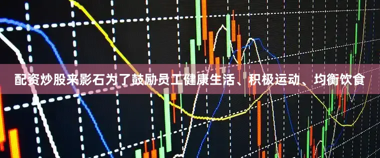 配资炒股来影石为了鼓励员工健康生活、积极运动、均衡饮食