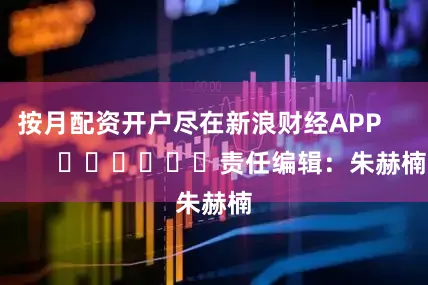 按月配资开户尽在新浪财经APP            						责任编辑：朱赫楠