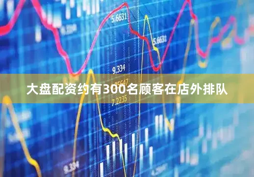 大盘配资约有300名顾客在店外排队
