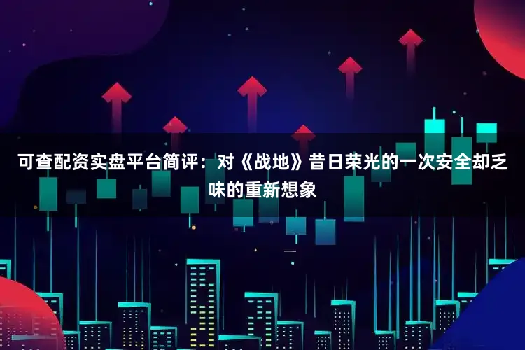 可查配资实盘平台简评：对《战地》昔日荣光的一次安全却乏味的重新想象