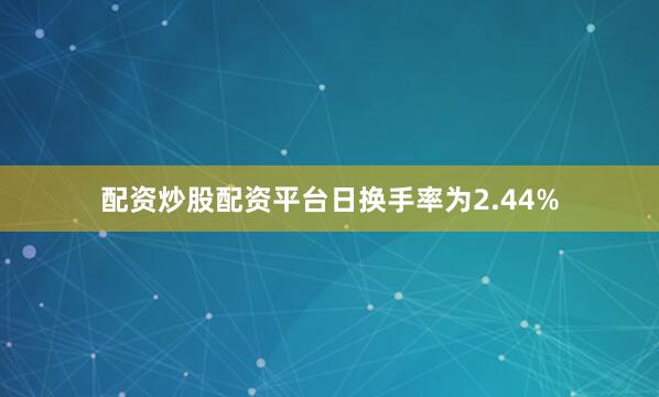 配资炒股配资平台日换手率为2.44%