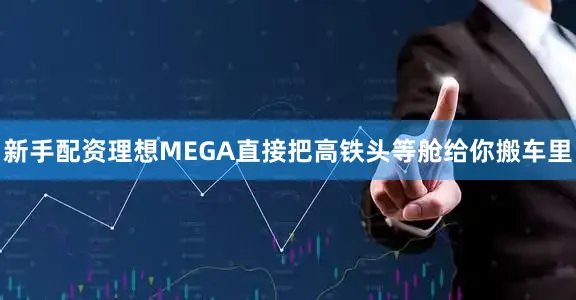 新手配资理想MEGA直接把高铁头等舱给你搬车里