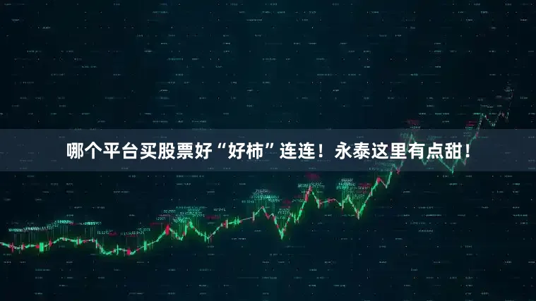 哪个平台买股票好“好柿”连连！永泰这里有点甜！
