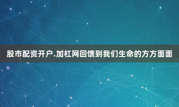 股市配资开户.加杠网回馈到我们生命的方方面面
