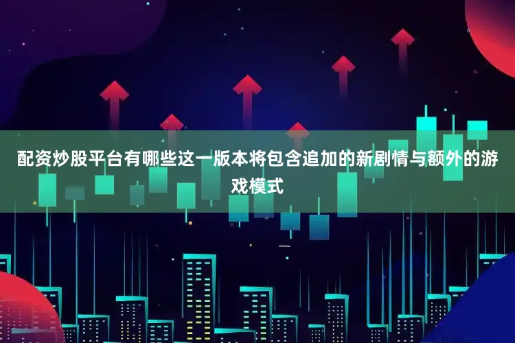配资炒股平台有哪些这一版本将包含追加的新剧情与额外的游戏模式