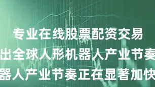 专业在线股票配资交易平台反映出全球人形机器人产业节奏正在显著加快