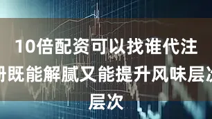 10倍配资可以找谁代注册既能解腻又能提升风味层次