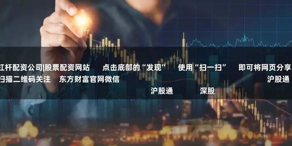 正规配资平台|杠杆配资公司|股票配资网站      点击底部的“发现”     使用“扫一扫”     即可将网页分享至朋友圈                            扫描二维码关注    东方财富官网微信                                                                        沪股通             深股
