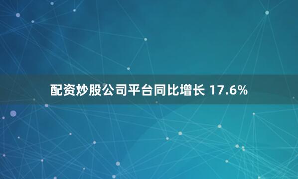 配资炒股公司平台同比增长 17.6%