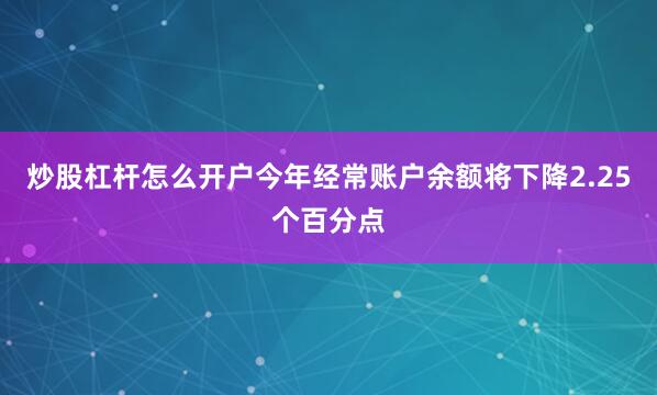 炒股杠杆怎么开户今年经常账户余额将下降2.25个百分点