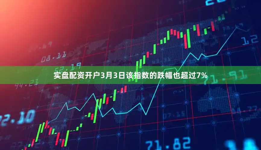 实盘配资开户3月3日该指数的跌幅也超过7%