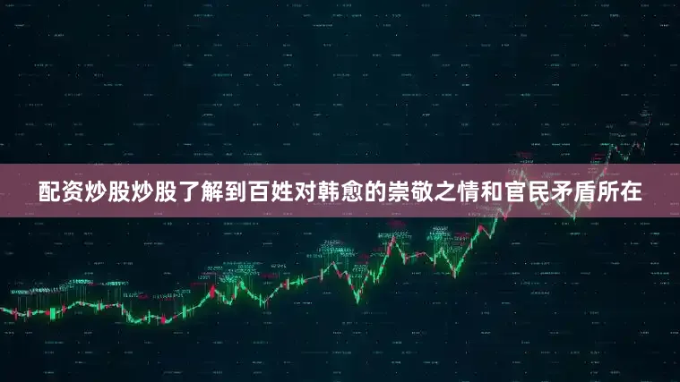 配资炒股炒股了解到百姓对韩愈的崇敬之情和官民矛盾所在