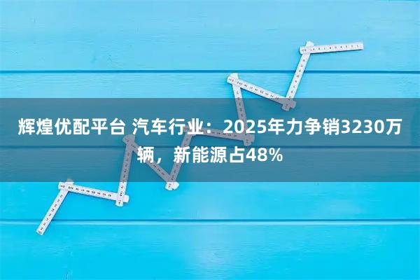 辉煌优配平台 汽车行业：2025年力争销3230万辆，新能源占48%