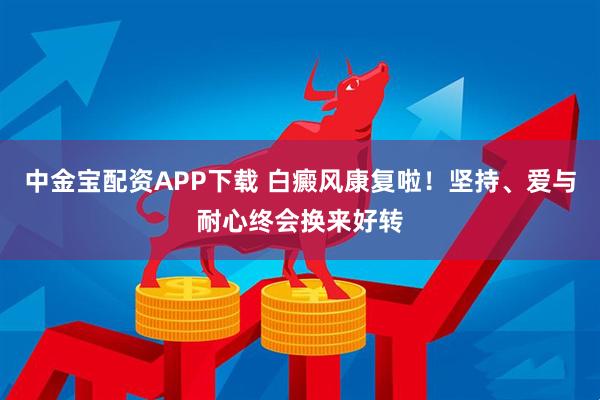 中金宝配资APP下载 白癜风康复啦！坚持、爱与耐心终会换来好转