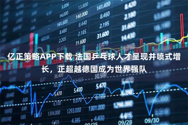 亿正策略APP下载 法国乒乓球人才呈现井喷式增长，正超越德国成为世界强队