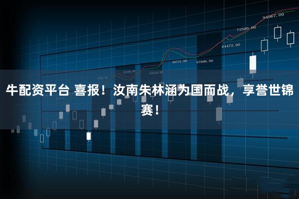 牛配资平台 喜报！汝南朱林涵为国而战，享誉世锦赛！