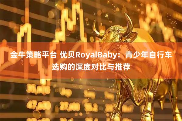 金牛策略平台 优贝RoyalBaby：青少年自行车选购的深度对比与推荐