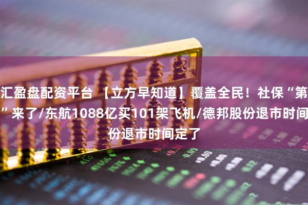 汇盈盘配资平台 【立方早知道】覆盖全民！社保“第六险”来了/东航1088亿买101架飞机/德邦股份退市时间定了