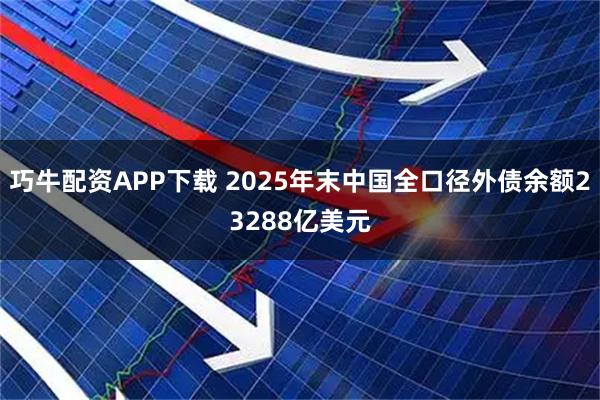 巧牛配资APP下载 2025年末中国全口径外债余额23288亿美元