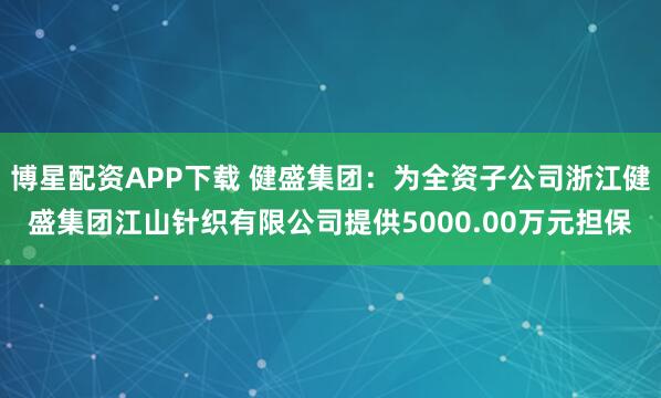 博星配资APP下载 健盛集团：为全资子公司浙江健盛集团江山针织有限公司提供5000.00万元担保