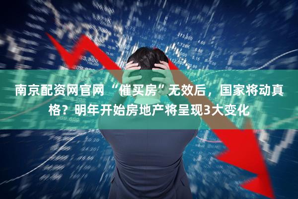 南京配资网官网 “催买房”无效后，国家将动真格？明年开始房地产将呈现3大变化