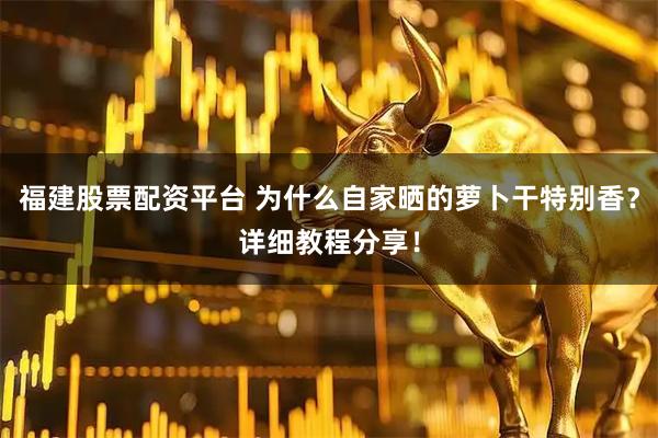 福建股票配资平台 为什么自家晒的萝卜干特别香？详细教程分享！