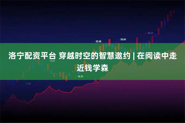 洛宁配资平台 穿越时空的智慧邀约 | 在阅读中走近钱学森